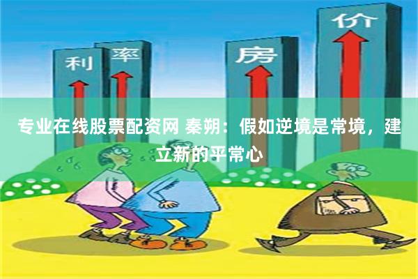 专业在线股票配资网 秦朔：假如逆境是常境，建立新的平常心