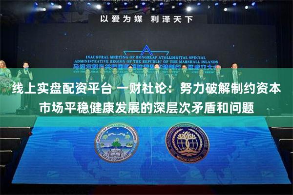 线上实盘配资平台 一财社论：努力破解制约资本市场平稳健康发展的深层次矛盾和问题