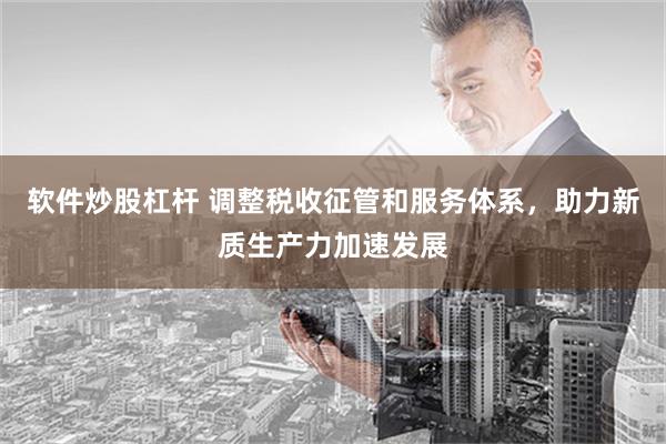 软件炒股杠杆 调整税收征管和服务体系，助力新质生产力加速发展