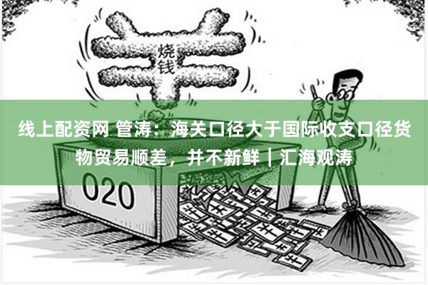 线上配资网 管涛：海关口径大于国际收支口径货物贸易顺差，并不新鲜︱汇海观涛