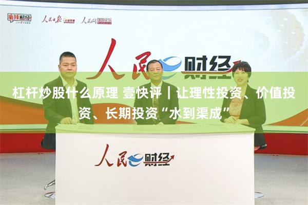 杠杆炒股什么原理 壹快评｜让理性投资、价值投资、长期投资“水到渠成”