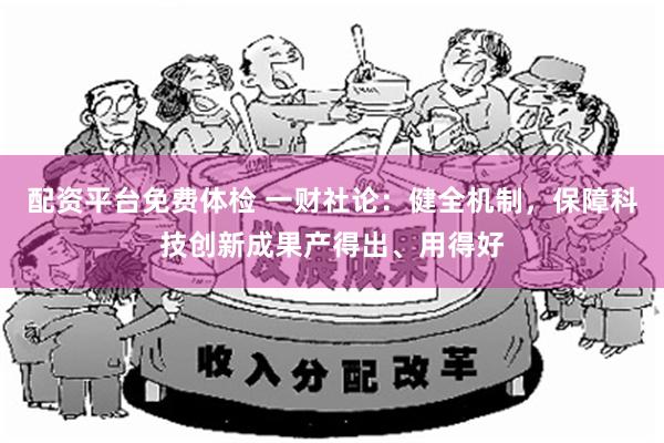 配资平台免费体检 一财社论：健全机制，保障科技创新成果产得出、用得好
