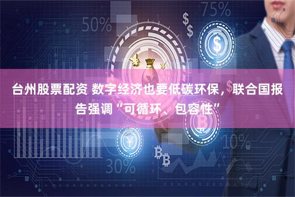 台州股票配资 数字经济也要低碳环保，联合国报告强调“可循环、包容性”