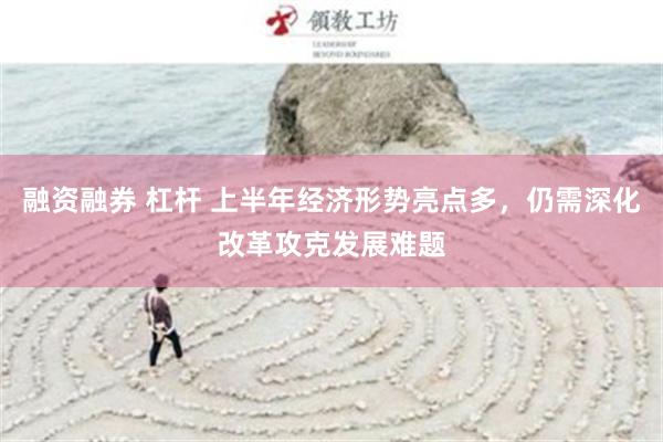 融资融券 杠杆 上半年经济形势亮点多，仍需深化改革攻克发展难题
