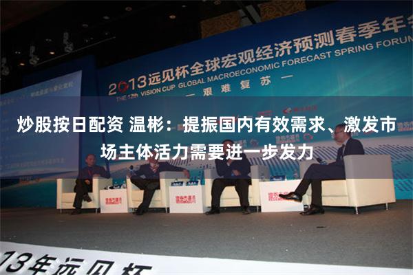 炒股按日配资 温彬：提振国内有效需求、激发市场主体活力需要进一步发力