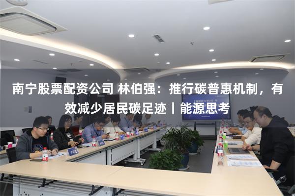 南宁股票配资公司 林伯强：推行碳普惠机制，有效减少居民碳足迹丨能源思考