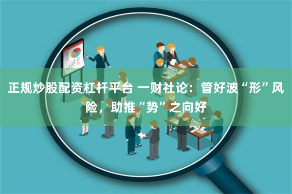 正规炒股配资杠杆平台 一财社论：管好波“形”风险，助推“势”之向好