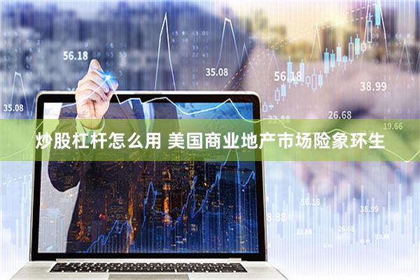 炒股杠杆怎么用 美国商业地产市场险象环生