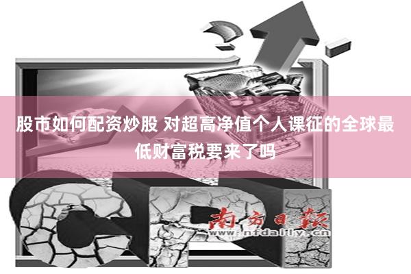 股市如何配资炒股 对超高净值个人课征的全球最低财富税要来了吗