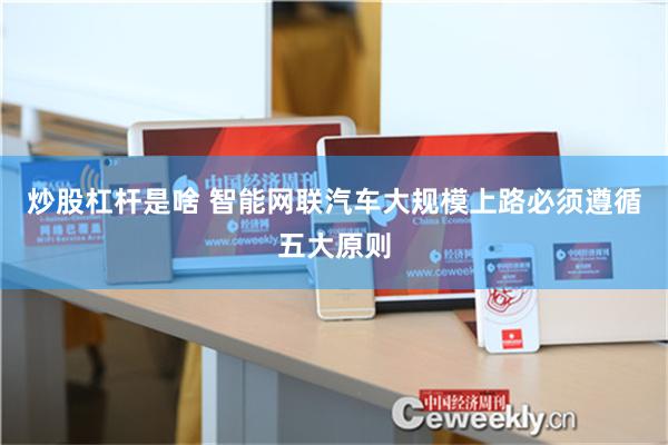 炒股杠杆是啥 智能网联汽车大规模上路必须遵循五大原则