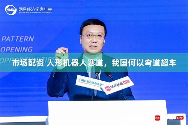 市场配资 人形机器人赛道，我国何以弯道超车
