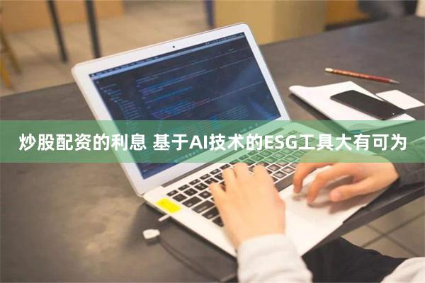 炒股配资的利息 基于AI技术的ESG工具大有可为
