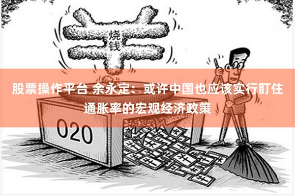 股票操作平台 余永定：或许中国也应该实行盯住通胀率的宏观经济政策