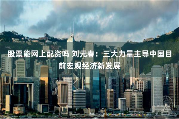 股票能网上配资吗 刘元春：三大力量主导中国目前宏观经济新发展
