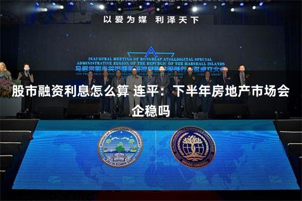 股市融资利息怎么算 连平：下半年房地产市场会企稳吗