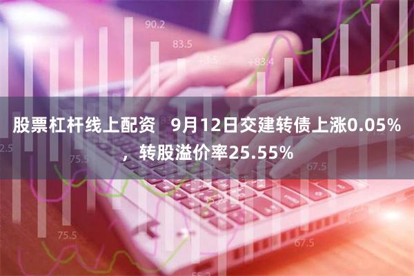 股票杠杆线上配资   9月12日交建转债上涨0.05%，转股溢价率25.55%