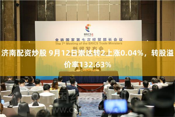 济南配资炒股 9月12日崇达转2上涨0.04%，转股溢价率132.63%