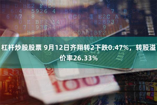 杠杆炒股股票 9月12日齐翔转2下跌0.47%，转股溢价率26.33%