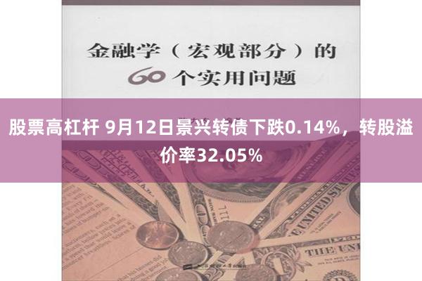 股票高杠杆 9月12日景兴转债下跌0.14%，转股溢价率32.05%