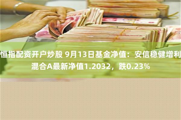 恒指配资开户炒股 9月13日基金净值：安信稳健增利混合A最新净值1.2032，跌0.23%