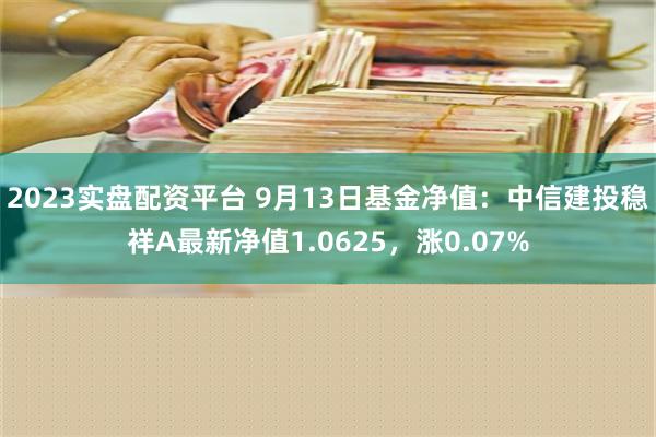 2023实盘配资平台 9月13日基金净值：中信建投稳祥A最新净值1.0625，涨0.07%