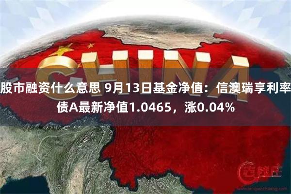 股市融资什么意思 9月13日基金净值：信澳瑞享利率债A最新净值1.0465，涨0.04%