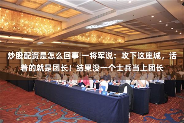 炒股配资是怎么回事 一将军说：攻下这座城，活着的就是团长！结果没一个士兵当上团长