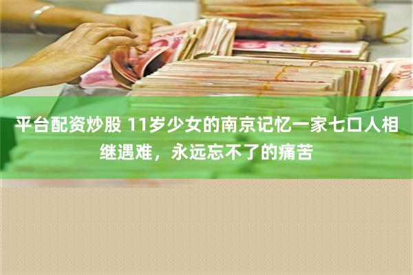 平台配资炒股 11岁少女的南京记忆一家七口人相继遇难，永远忘不了的痛苦