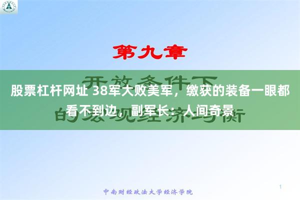 股票杠杆网址 38军大败美军，缴获的装备一眼都看不到边，副军长：人间奇景
