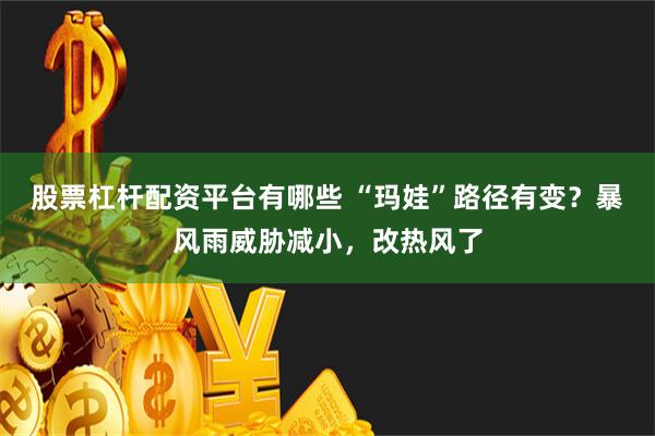 股票杠杆配资平台有哪些 “玛娃”路径有变？暴风雨威胁减小，改热风了