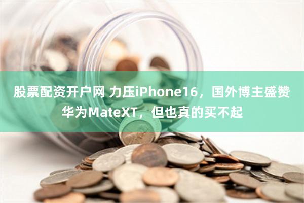 股票配资开户网 力压iPhone16，国外博主盛赞华为MateXT，但也真的买不起