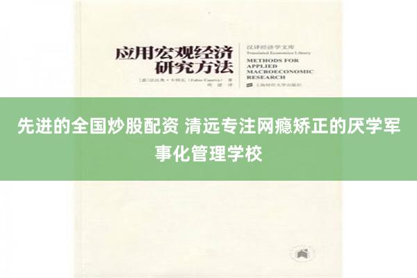 先进的全国炒股配资 清远专注网瘾矫正的厌学军事化管理学校