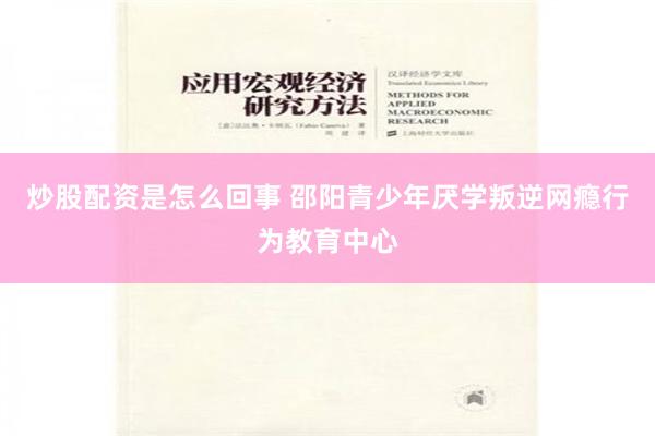 炒股配资是怎么回事 邵阳青少年厌学叛逆网瘾行为教育中心