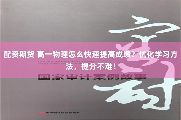 配资期货 高一物理怎么快速提高成绩？优化学习方法，提分不难！