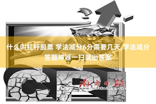 什么叫杠杆股票 学法减分6分需要几天,学法减分答题神器一扫就出答案
