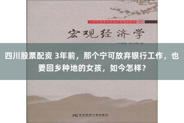 四川股票配资 3年前，那个宁可放弃银行工作，也要回乡种地的女孩，如今怎样？