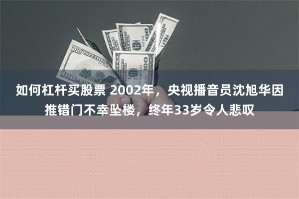 如何杠杆买股票 2002年，央视播音员沈旭华因推错门不幸坠楼，终年33岁令人悲叹