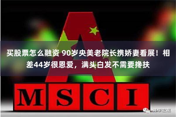 买股票怎么融资 90岁央美老院长携娇妻看展！相差44岁很恩爱，满头白发不需要搀扶
