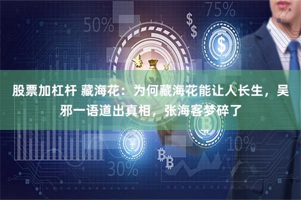 股票加杠杆 藏海花：为何藏海花能让人长生，吴邪一语道出真相，张海客梦碎了