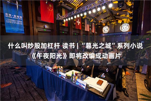 什么叫炒股加杠杆 读书 | “暮光之城”系列小说《午夜阳光》即将改编成动画片