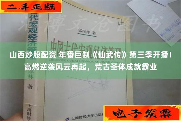 山西炒股配资 年番巨制《仙武传》第三季开播！高燃逆袭风云再起，荒古圣体成就霸业