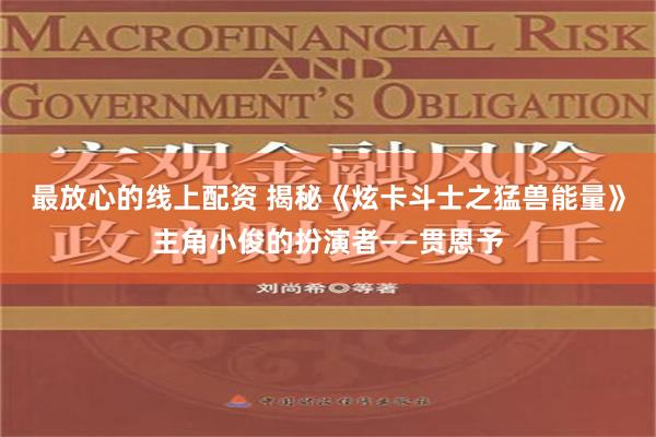 最放心的线上配资 揭秘《炫卡斗士之猛兽能量》主角小俊的扮演者——贯恩予