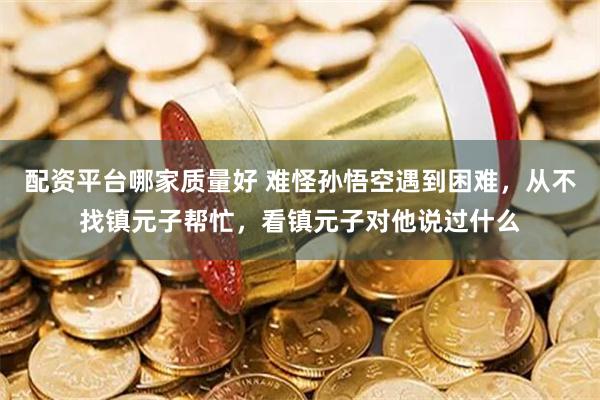 配资平台哪家质量好 难怪孙悟空遇到困难，从不找镇元子帮忙，看镇元子对他说过什么