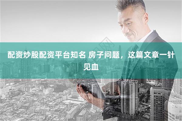 配资炒股配资平台知名 房子问题，这篇文章一针见血