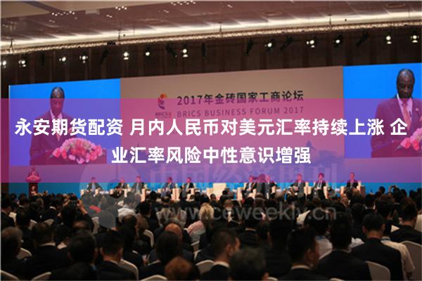 永安期货配资 月内人民币对美元汇率持续上涨 企业汇率风险中性意识增强