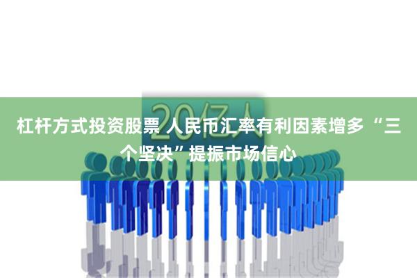 杠杆方式投资股票 人民币汇率有利因素增多 “三个坚决”提振市场信心