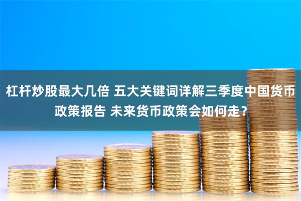 杠杆炒股最大几倍 五大关键词详解三季度中国货币政策报告 未来货币政策会如何走？