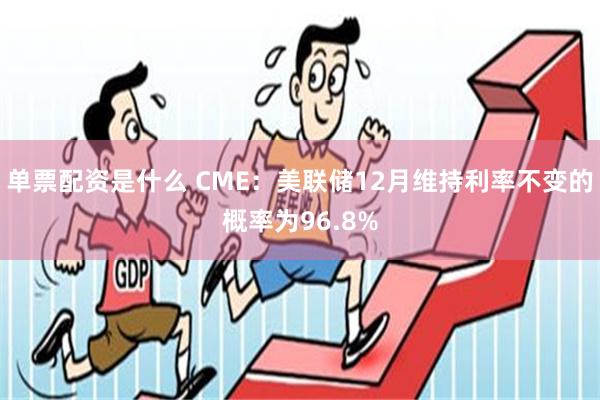 单票配资是什么 CME：美联储12月维持利率不变的概率为96.8%