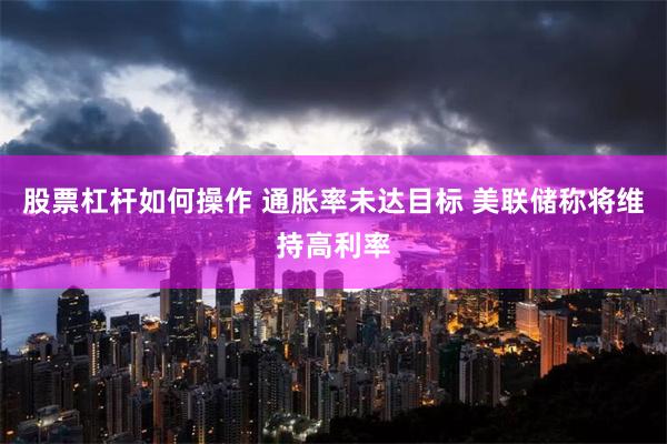 股票杠杆如何操作 通胀率未达目标 美联储称将维持高利率