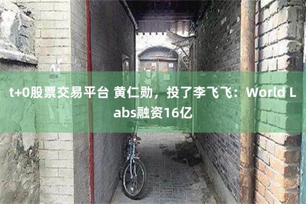 t+0股票交易平台 黄仁勋，投了李飞飞：World Labs融资16亿